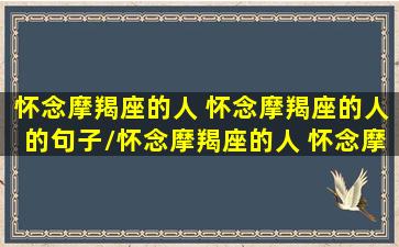 怀念摩羯座的人 怀念摩羯座的人的句子/怀念摩羯座的人 怀念摩羯座的人的句子-我的网站